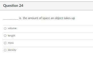 Question 24
is the amount of space an object takes up
O volume
O length
mass
O density
