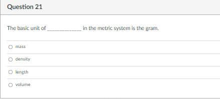 Question 21
The basic unit of
in the metric system is the gram.
O mass
O density
O length
O volume
