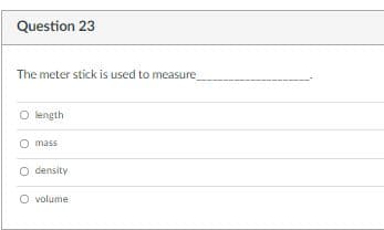 Question 23
The meter stick is used to measure
O length
O mass
O density
O volume
