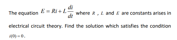 di
The equation
E = Ri + L-
where R , L and E are constants arises in
dt
electrical circuit theory. Find the solution which satisfies the condition
i(0) = 0.
