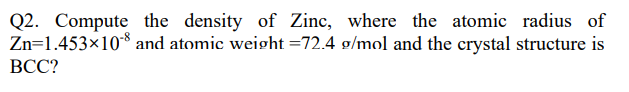 Q2. Compute the density of Zinc, where the atomic radius of
Zn=1.453×10* and atomic weight =72.4 g/mol and the crystal structure is
ВСС?
