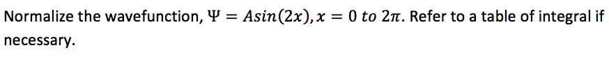 Normalize the wavefunction, Y = Asin(2x),x = 0 to 2n. Refer to a table of integral if
necessary.
