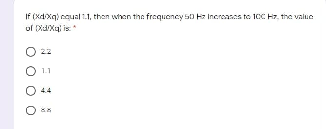If (Xd/Xq) equal 1.1, then when the frequency 50 Hz increases to 100 Hz, the value
of (Xd/Xq) is: *
2.2
О 11
O 4.4
O 8.8
