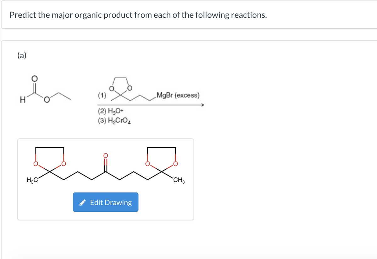 Predict the major organic product from each of the following reactions.
(a)
H
H3C
(1)
(2) H₂O+
(3) H₂CrO 4
Edit Drawing
MgBr (excess)
CH3