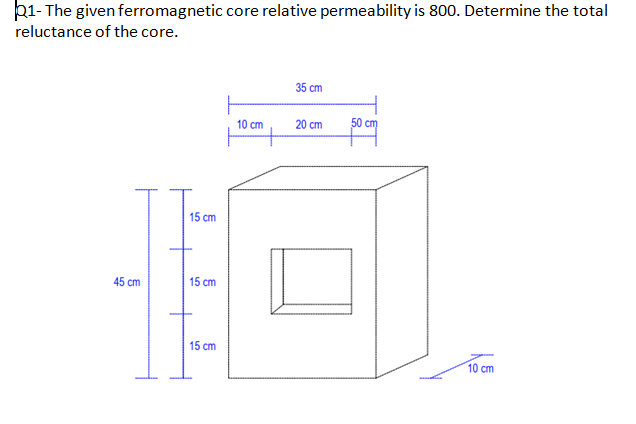 b1- The given ferromagnetic core relative permeability is 800. Determine the total
reluctance of the core.
35 cm
10 cm
20 cm
50 cm
15 cm
45 cm
15 cm
15 cm
10 cm
