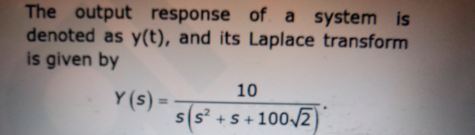 The output response of a system is
denoted as y(t), and its Laplace transform
is given by
10
Y (s) =
s(s° +.
%3D
+ S+ 100/2)
