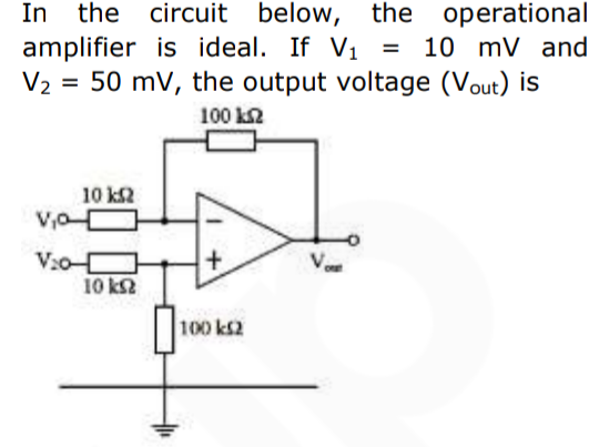 In the
amplifier is ideal. If V1 =
V2 = 50 mV, the output voltage (Vout) is
operational
10 mV and
circuit below, the
100 k2
10 k2
V,o
V:oC
10 k2
+
100 k2
