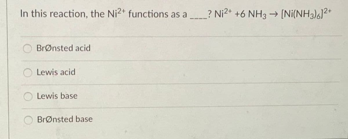 In this reaction, the Ni2+ functions as a
? Ni2+ +6 NH3 → [Ni(NH3)6]2+
BrØnsted acid
Lewis acid
Lewis base
BrØnsted base
