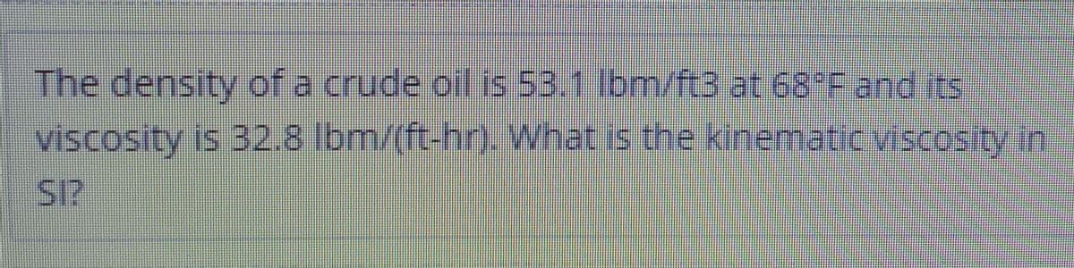 The density of a crude oil is 53.1 Ibm/ft3 at 68 F and ts
viscosity is 32.8 lbm/(ft-hrn.What is the kinematicviscosity in
SI?
