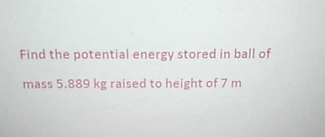 Find the potential energy stored in ball of
mass 5.889 kg raised to height of 7 m