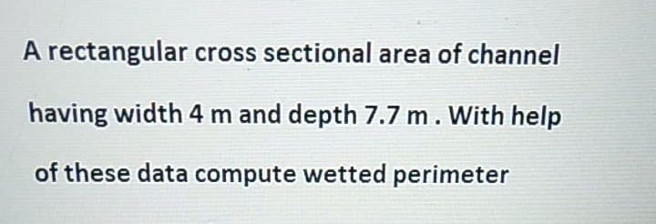 A rectangular cross sectional area of channel
having width 4 m and depth 7.7 m. With help
of these data compute wetted perimeter