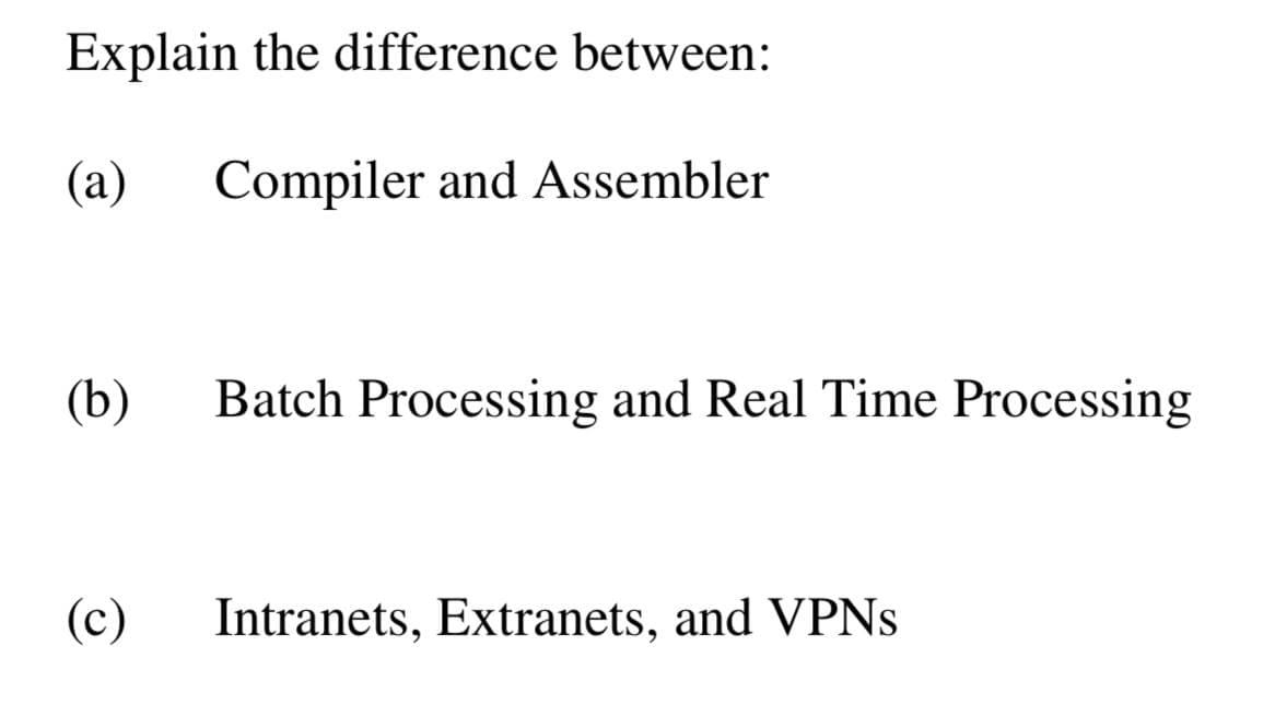 Explain the difference between:
(a)
Compiler and Assembler
(b)
Batch Processing and Real Time Processing
(c)
Intranets, Extranets, and VPNS
