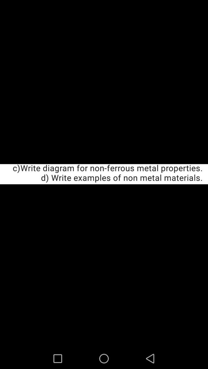 c)Write diagram for non-ferrous metal properties.
d) Write examples of non metal materials.
