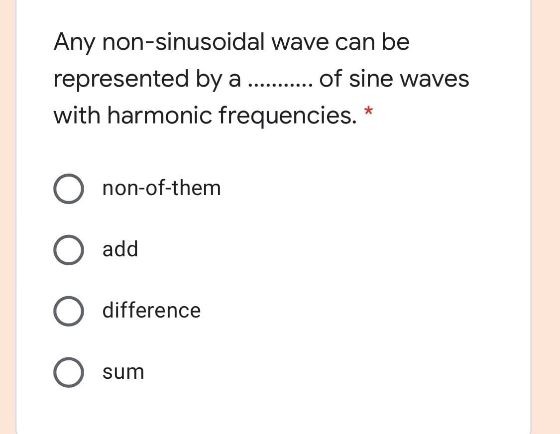 Any non-sinusoidal wave can be
represented by a . .
with harmonic frequencies. *
... of sine waves
..... .....
O non-of-them
O add
O difference
sum
