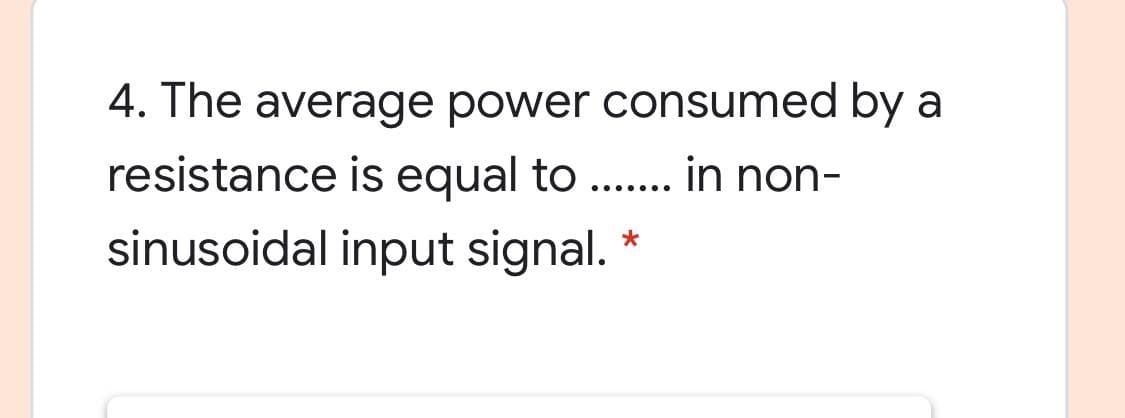 4. The average power consumed by a
resistance is equal to .. in non-
.... ...
sinusoidal input signal. *
