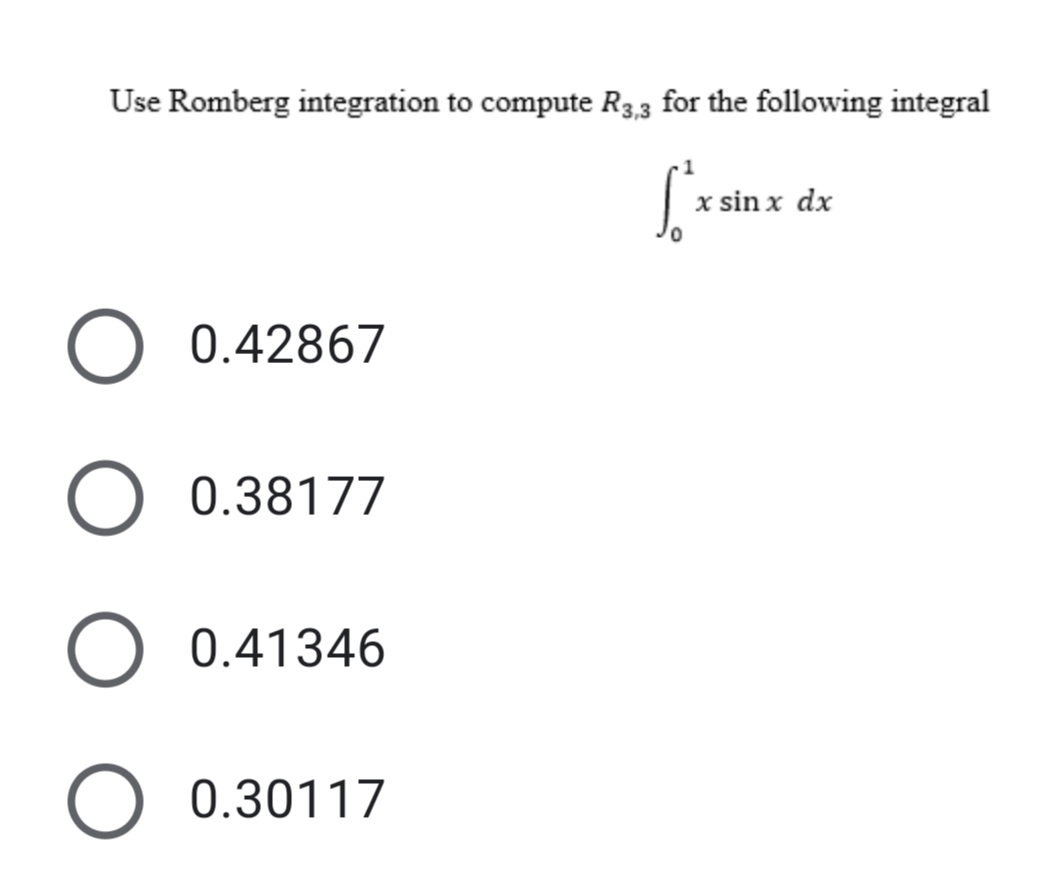 Use Romberg integration to compute R3,3 for the following integral
x sin x dx
0.42867
0.38177
0.41346
0.30117
