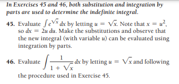 In Exercises 45 and 46, both substitution and integration by
parts are used to determine the indefinite integral.
45. Evaluate fevs dx by letting u = Vx. Note that x = u²,
so dx = 2u du. Make the substitutions and observe that
the new integral (with variable u) can be evaluated using
integration by parts.
1
=dx by letting u = Vx and following
46. Evaluate
1 +
the procedure used in Exercise 45.
