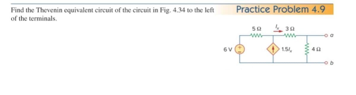Practice Problem 4.9
Find the Thevenin equivalent circuit of the circuit in Fig. 4.34 to the left
of the terminals.
6 V
1.5/
42
