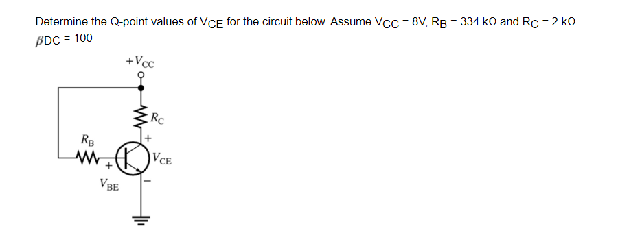 Determine the Q-point values of VCE for the circuit below. Assume Vcc = 8V, RB = 334 kQ and RC = 2 kQ.
BDC = 100
+Vcc
Rc
RB
VCE
VBE
