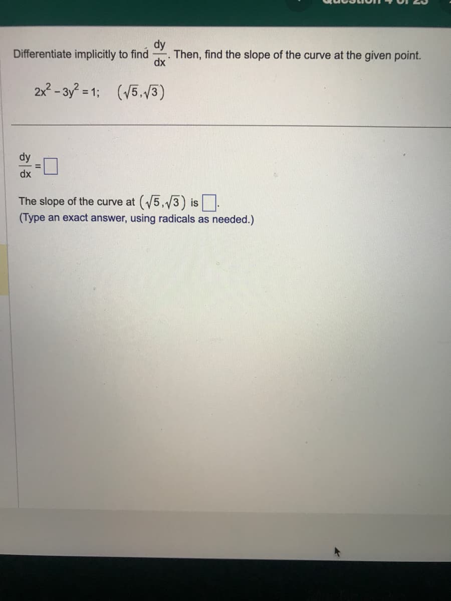 dy
Differentiate implicitly to find Then, find the slope of the curve at the given point.
dx
2x²-3y²=1; (√5.√3)
dy
dx
The slope of the curve at (√5,√3) is
(Type an exact answer, using radicals as needed.)