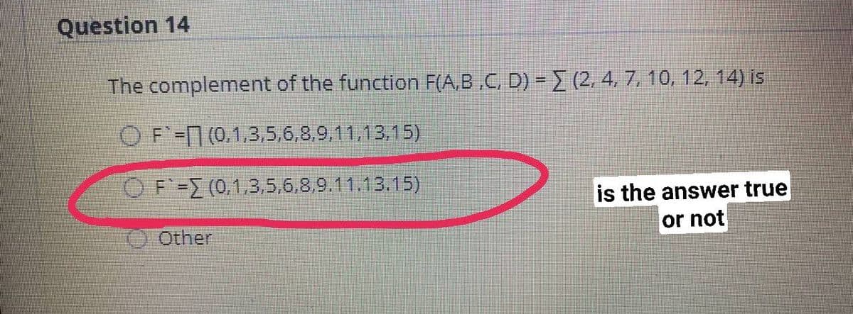 Question 14
The complement of the function F(A,B ,C, D) = (2, 4, 7, 10, 12, 14) is
O F=7(0,1,3,5,6,8,9,11,13,15)
O F - (0,1,3,5,6,8,9.11.13.15)
is the answer true
Other
or not
