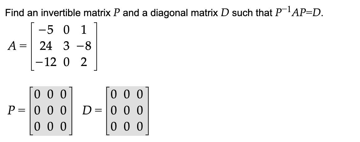 Find an invertible matrix P and a diagonal matrix D such that P¯¹AP=D.
-5 0 1
A = 24 3 8
-12 0 2
P=
=
000
000
000
D
=
000
000
000