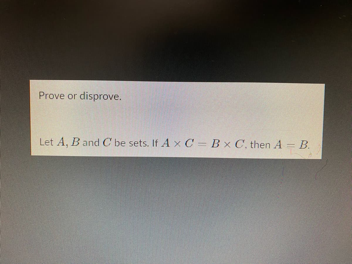 Prove or disprove.
Let A, B and C be sets. If A x C=BxC, then A= B.