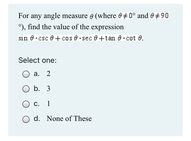 For any angle measure (where 00° and 90
°), find the value of the expression
sin csc +cos 8 sec 0+tan 0.cot 0.
Select one:
a. 2
b. 3
C.
1
O d. None of These