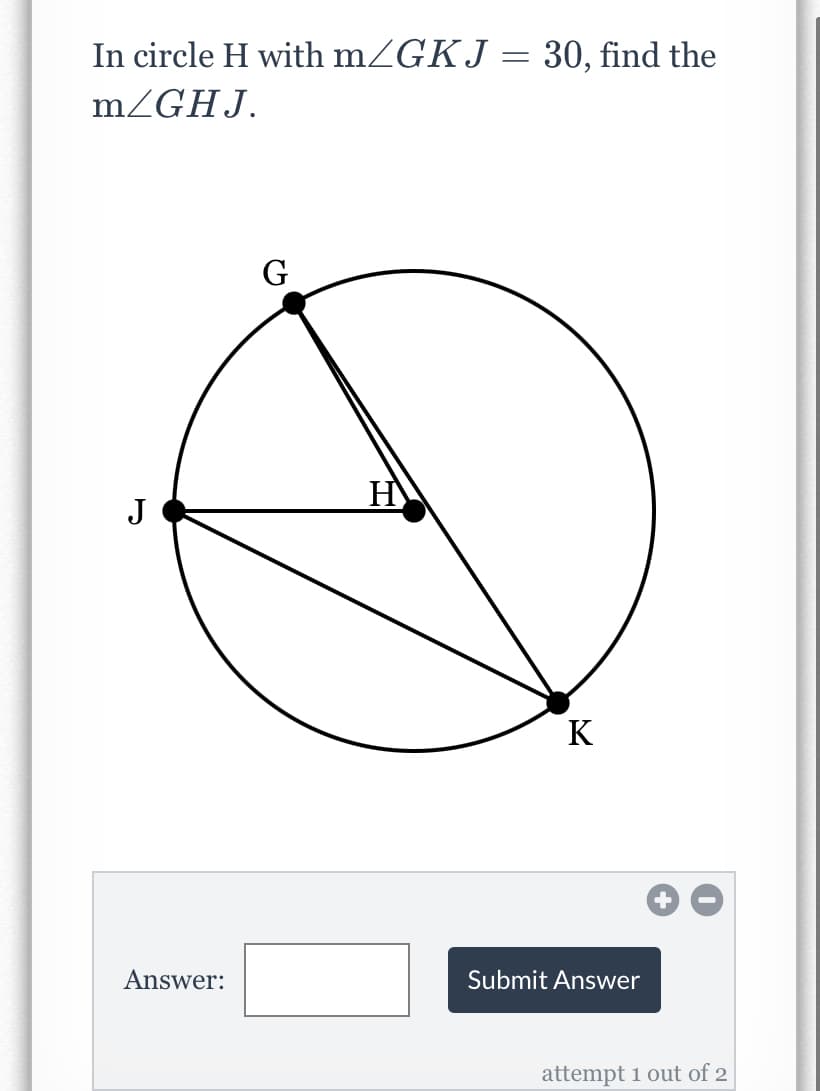 In circle H with mZGKJ = 30, find the
MZGHJ.
G
J
K
Answer:
Submit Answer
attempt 1 out of 2
