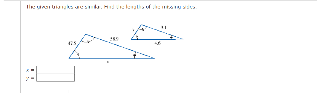 The given triangles are similar. Find the lengths of the missing sides.
X =
y =
47.5
58.9
V
3
↓
3.1
4.6