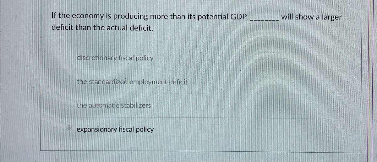 If the economy is producing more than its potential GDP,
deficit than the actual deficit.
discretionary fiscal policy
the standardized employment deficit
the automatic stabilizers
expansionary fiscal policy
will show a larger