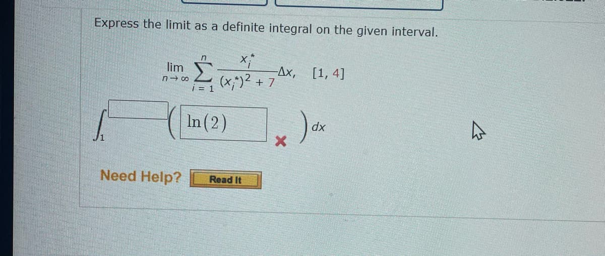 Express the limit as a definite integral on the given interval.
n
χρ
lim Σ
0-00 (x;") ² + 7
Σ
-ΔΧ,
[1,4]
i = 1
In(2)
dx
Need Help?
Read It
4