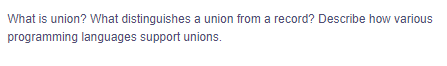 What is union? What distinguishes a union from a record? Describe how various
programming languages support unions.