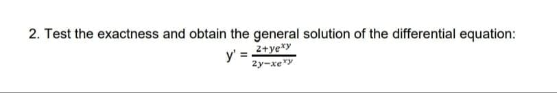 2. Test the exactness and obtain the general solution of the differential equation:
2+ye*y
y' =
2y-xery
