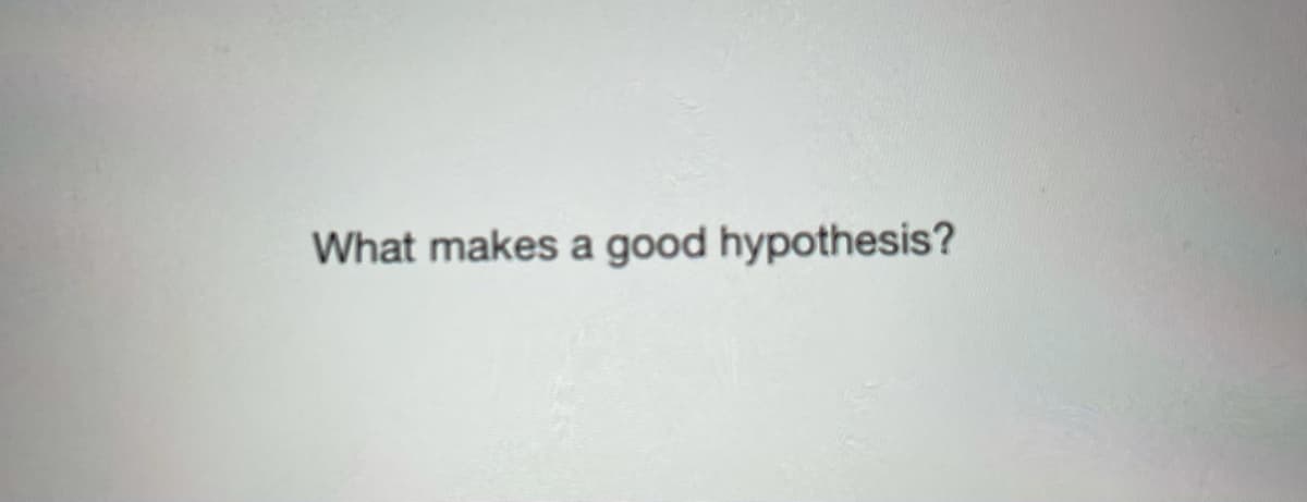 What makes a good hypothesis?
