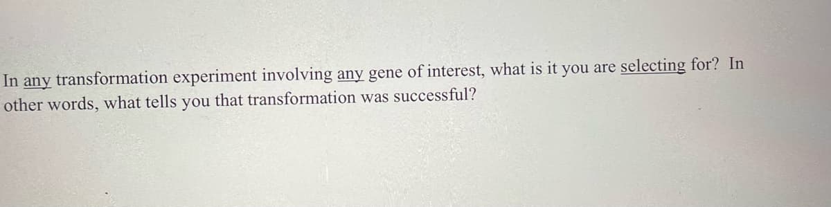 In any transformation experiment involving any gene of interest, what is it you are selecting for? In
other words, what tells you that transformation was successful?
