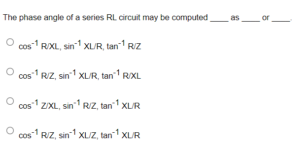 The phase angle of a series RL circuit may be computed
as
or
cos1 RIXL, sin1 XL/R, tan-1 R/Z
cos RIZ, sin XL/R, tan R/XL
-1
-1
cos1 1 RIZ, tan-1 XL/R
Z/XL, sin
-1
CoS
RIZ, sin-1
XLIZ, tan' XL/R
-1
