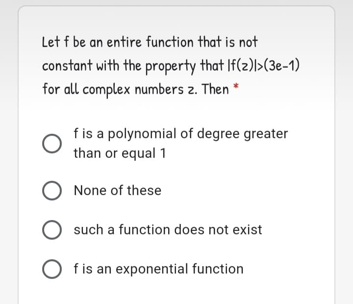 Let f be an entire function that is not
constant with the property that If(2)l>(3e-1)
for all complex numbers z. Then
f is a polynomial of degree greater
than or equal 1
O None of these
such a function does not exist
O f is an exponential function
