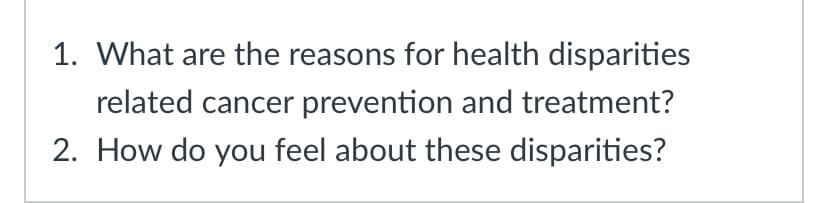 1. What are the reasons for health disparities
related cancer prevention and treatment?
2. How do you feel about these disparities?
