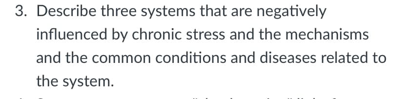 3. Describe three systems that are negatively
influenced by chronic stress and the mechanisms
and the common conditions and diseases related to
the system.

