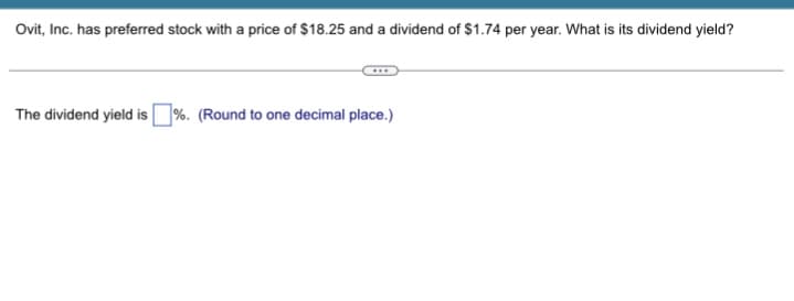 Ovit, Inc. has preferred stock with a price of $18.25 and a dividend of $1.74 per year. What is its dividend yield?
The dividend yield is%. (Round to one decimal place.)