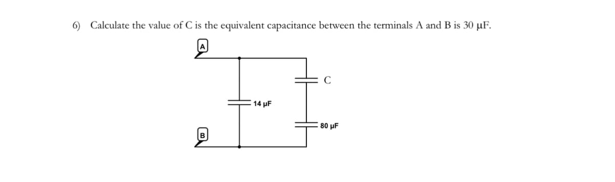 6) Calculate the value of C is the equivalent capacitance between the terminals A and B is 30 µF.
A
14 µF
C
80 μF