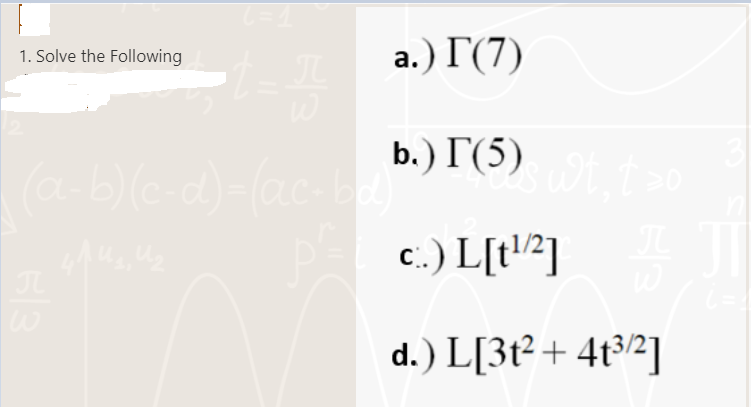 1. Solve the Following
(= 1
t_π
63
a.) Γ(7)
b.) [(5), wt, † >o
c.) L[t¹/2]
JL
W
d.) L[3t² + 4t³/2]
| (a-b)(c-d)=(ac-bd)
J