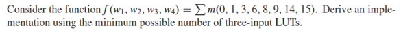 Consider the function f(w₁, W2, W3, W4) = m(0, 1, 3, 6, 8, 9, 14, 15). Derive an imple-
mentation using the minimum possible number of three-input LUTS.