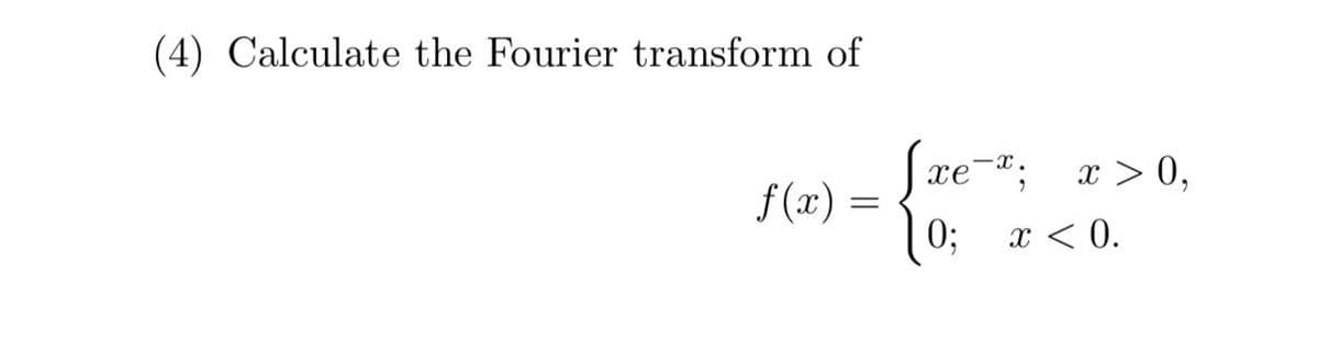 (4) Calculate the Fourier transform of
f(x):
Jxe¯x;
-x.
=
хе
10; x < 0.
x > 0,