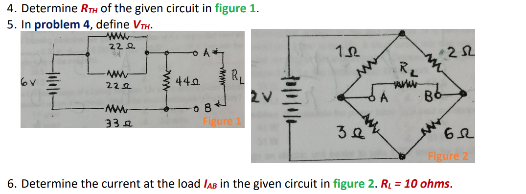 4. Determine RTH of the given circuit in figure 1.
5. In problem 4, define VTH.
ww
222
252
RL
ミ442
A
332
Figure 1
Figure 2
6. Determine the current at the load IAB in the given circuit in figure 2. R = 10 ohms.
