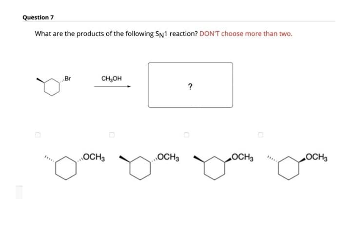 Question 7
What are the products of the following SN1 reaction? DON'T choose more than two.
Br
CH,OH
OCH3
„OCH3
OCH3
LOCH3
