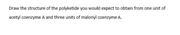 Draw the structure of the polyketide you would expect to obtain from one unit of
acetyl coenzyme A and three units of malonyl coenzyme A.
