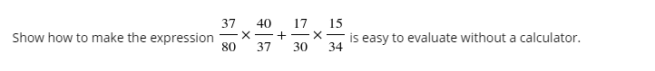 Show how to make the expression
37
80
40 17 15
X-+- X
37
30 34
is easy to evaluate without a calculator.