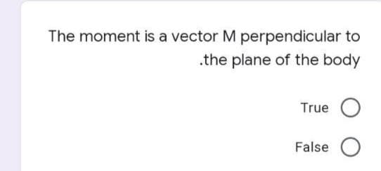 The moment is a vector M perpendicular to
.the plane of the body
True O
False O